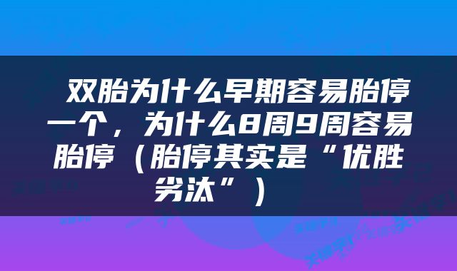  双胎为什么早期容易胎停一个，为什么8周9周容易胎停（胎停其实是“优胜劣汰”） 