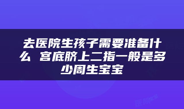 去医院生孩子需要准备什么 宫底脐上二指一般是多少周生宝宝