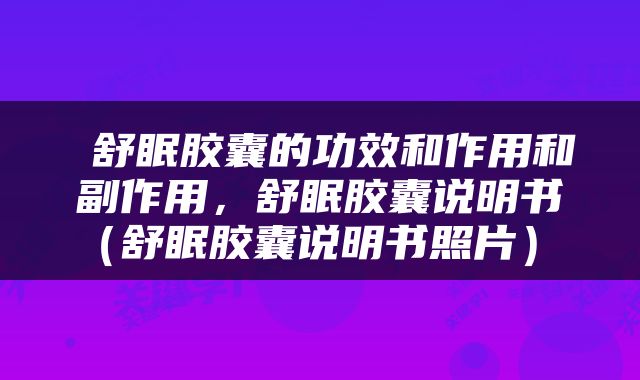  舒眠胶囊的功效和作用和副作用，舒眠胶囊说明书（舒眠胶囊说明书照片） 