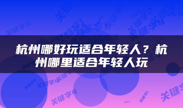 杭州哪好玩适合年轻人？杭州哪里适合年轻人玩