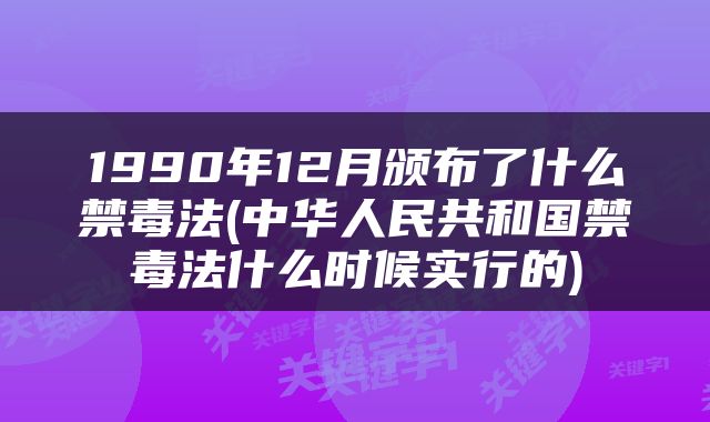 1990年12月颁布了什么禁毒法(中华人民共和国禁毒法什么时候实行的)