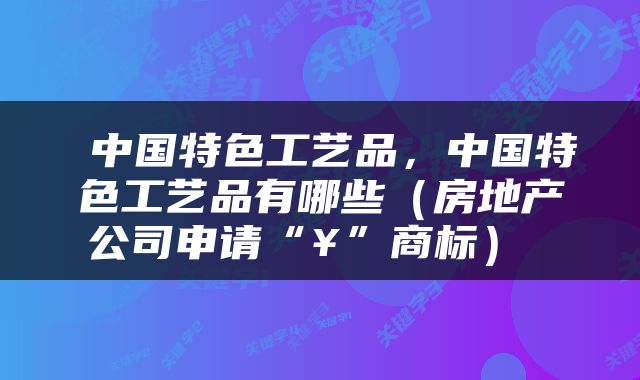 中国特色工艺品，中国特色工艺品有哪些（房地产公司申请“¥”商标） 
