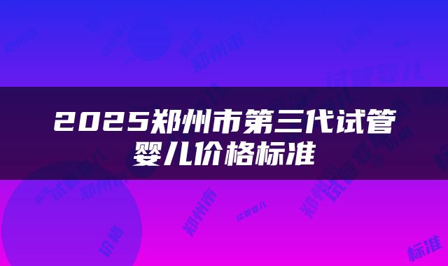 2025郑州市第三代试管婴儿价格标准