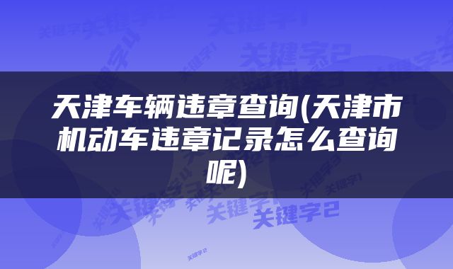 天津车辆违章查询(天津市机动车违章记录怎么查询呢)
