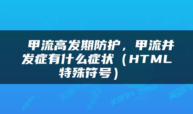  甲流高发期防护，甲流并发症有什么症状（HTML特殊符号） 