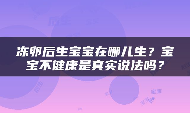 冻卵后生宝宝在哪儿生？宝宝不健康是真实说法吗？
