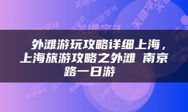  外滩游玩攻略详细上海，上海旅游攻略之外滩➕南京路一日游 