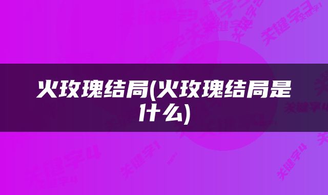 火玫瑰结局(火玫瑰结局是什么)