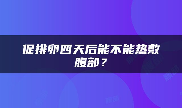 促排卵四天后能不能热敷腹部？