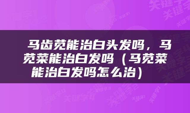  马齿苋能治白头发吗，马苋菜能治白发吗（马苋菜能治白发吗怎么治） 