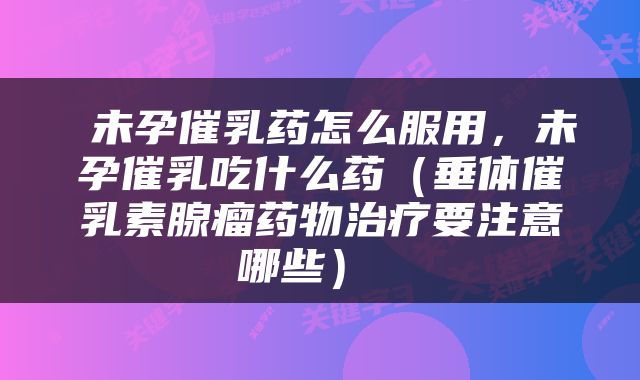  未孕催乳药怎么服用，未孕催乳吃什么药（垂体催乳素腺瘤药物治疗要注意哪些） 