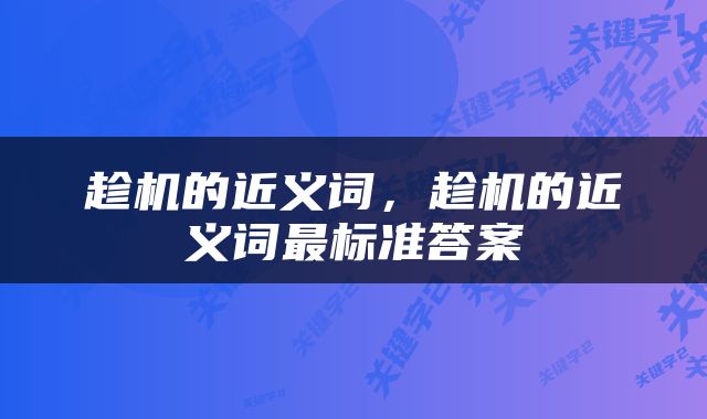 趁机的近义词，趁机的近义词最标准答案