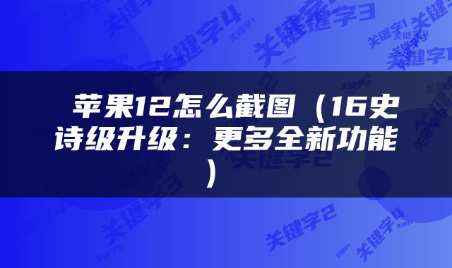  苹果12怎么截图（16史诗级升级：更多全新功能） 