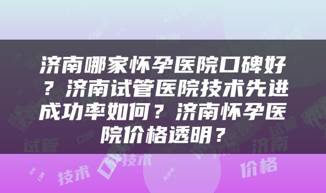 济南哪家怀孕医院口碑好？济南试管医院技术先进成功率如何？济南怀孕医院价格透明？
