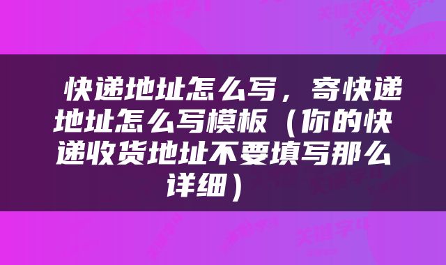  快递地址怎么写，寄快递地址怎么写模板（你的快递收货地址不要填写那么详细） 