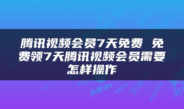 腾讯视频会员7天免费 免费领7天腾讯视频会员需要怎样操作