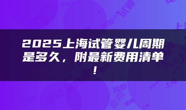 2025上海试管婴儿周期是多久，附最新费用清单！