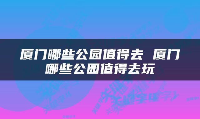 厦门哪些公园值得去 厦门哪些公园值得去玩