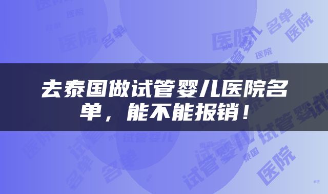 去泰国做试管婴儿医院名单，能不能报销！