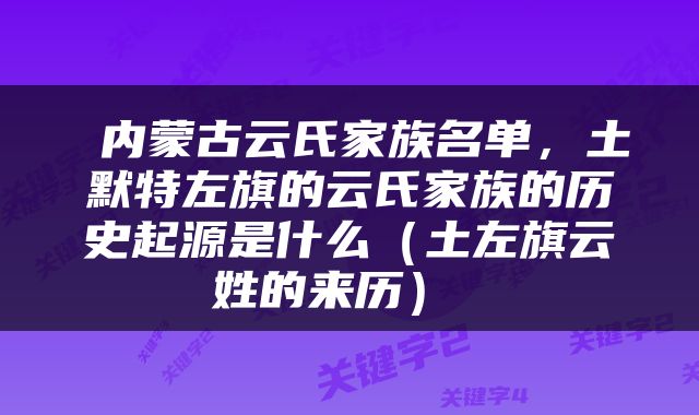  内蒙古云氏家族名单，土默特左旗的云氏家族的历史起源是什么（土左旗云姓的来历） 