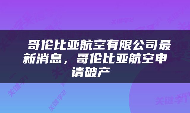  哥伦比亚航空有限公司最新消息，哥伦比亚航空申请破产 