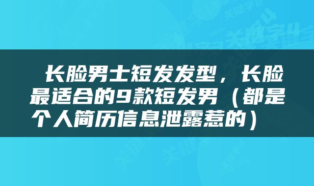  长脸男士短发发型，长脸最适合的9款短发男（都是个人简历信息泄露惹的） 