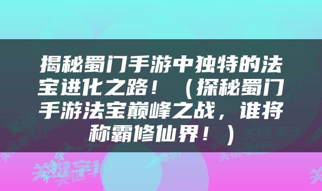 揭秘蜀门手游中独特的法宝进化之路！（探秘蜀门手游法宝巅峰之战，谁将称霸修仙界！）