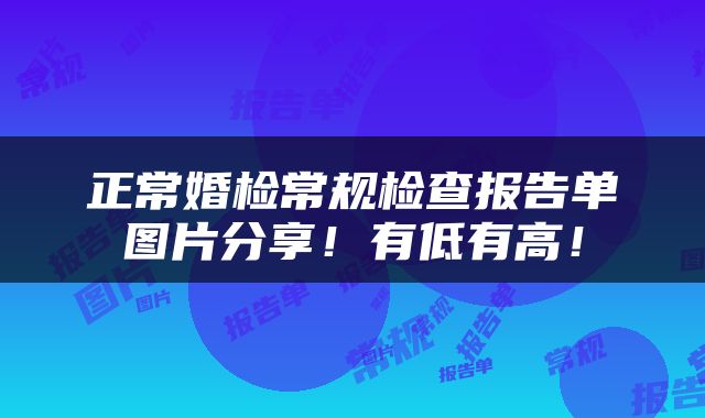 正常婚检常规检查报告单图片分享！有低有高！