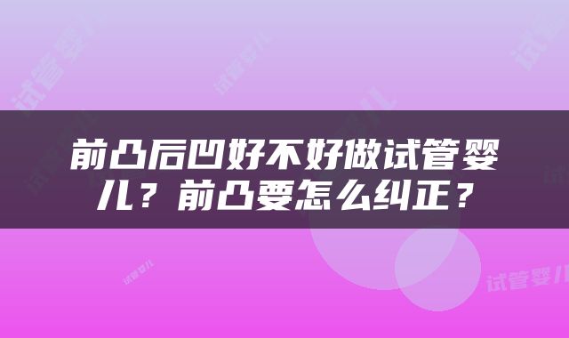 前凸后凹好不好做试管婴儿？前凸要怎么纠正？
