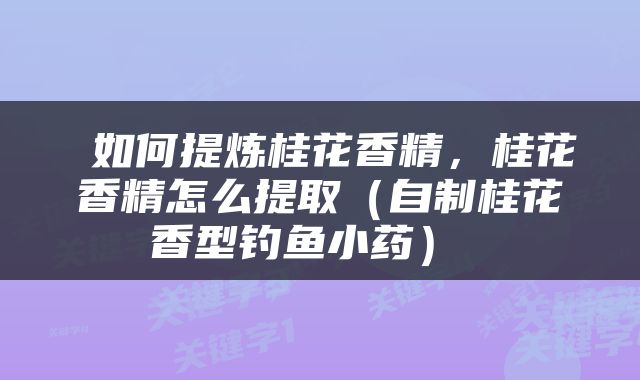  如何提炼桂花香精，桂花香精怎么提取（自制桂花香型钓鱼小药） 