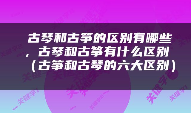  古琴和古筝的区别有哪些，古琴和古筝有什么区别（古筝和古琴的六大区别） 