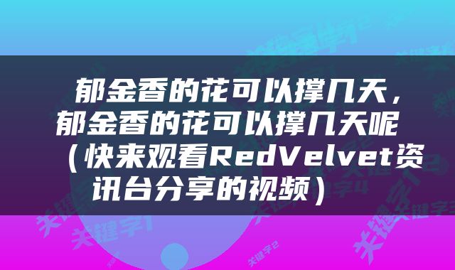  郁金香的花可以撑几天，郁金香的花可以撑几天呢（快来观看RedVelvet资讯台分享的视频） 