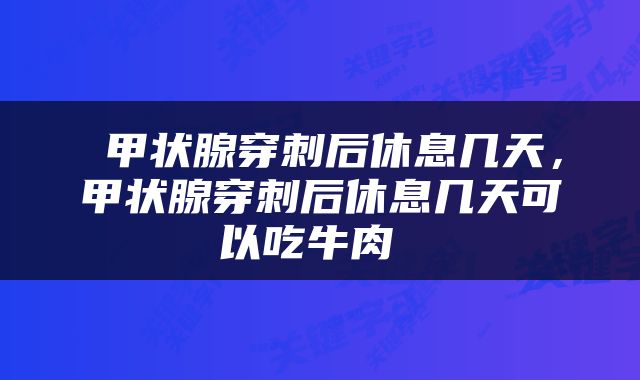  甲状腺穿刺后休息几天，甲状腺穿刺后休息几天可以吃牛肉 