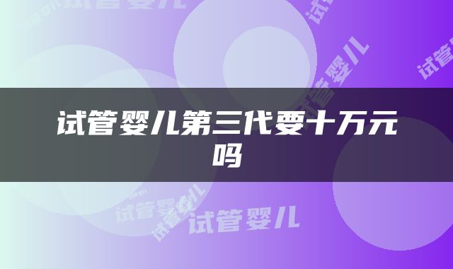试管婴儿第三代要十万元吗