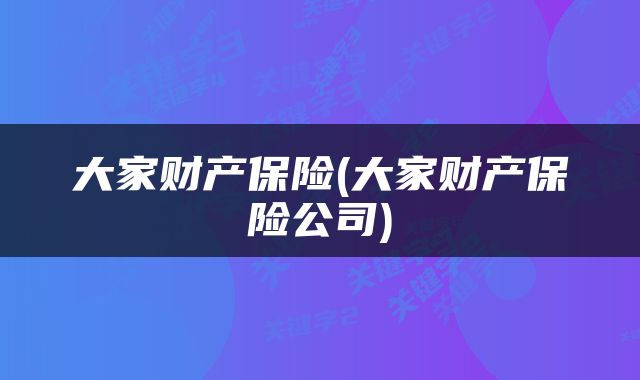 大家财产保险(大家财产保险公司)