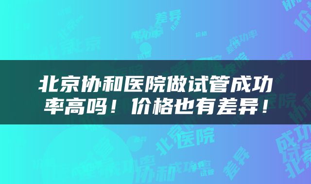 北京协和医院做试管成功率高吗！价格也有差异！