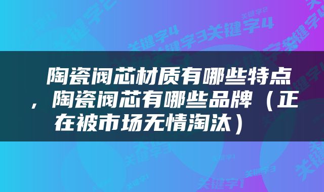  陶瓷阀芯材质有哪些特点，陶瓷阀芯有哪些品牌（正在被市场无情淘汰） 