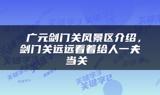  广元剑门关风景区介绍，剑门关远远看着给人一夫当关 