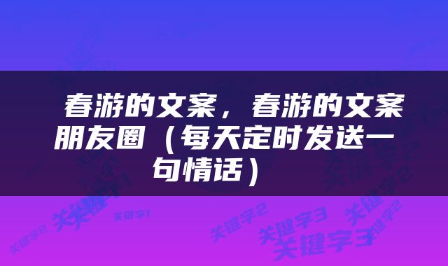  春游的文案，春游的文案朋友圈（每天定时发送一句情话） 