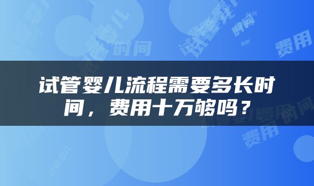 试管婴儿流程需要多长时间，费用十万够吗？