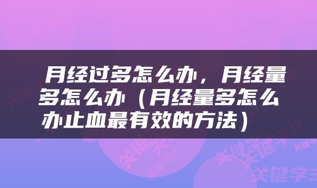  月经过多怎么办，月经量多怎么办（月经量多怎么办止血最有效的方法） 