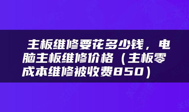  主板维修要花多少钱，电脑主板维修价格（主板零成本维修被收费850） 