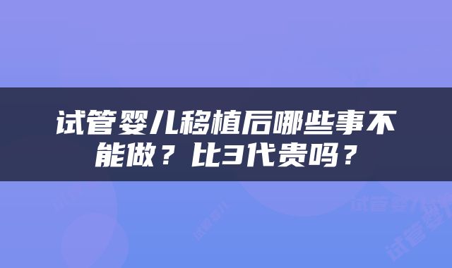 试管婴儿移植后哪些事不能做？比3代贵吗？