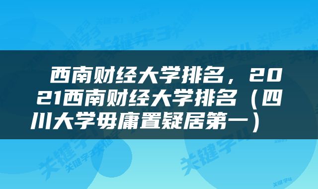  西南财经大学排名，2021西南财经大学排名（四川大学毋庸置疑居第一） 