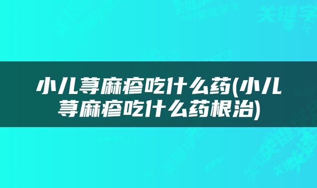 小儿荨麻疹吃什么药(小儿荨麻疹吃什么药根治)