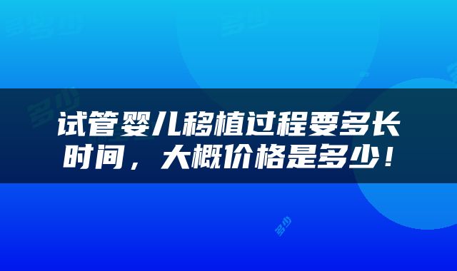 试管婴儿移植过程要多长时间，大概价格是多少！