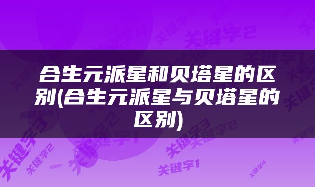 合生元派星和贝塔星的区别(合生元派星与贝塔星的区别)