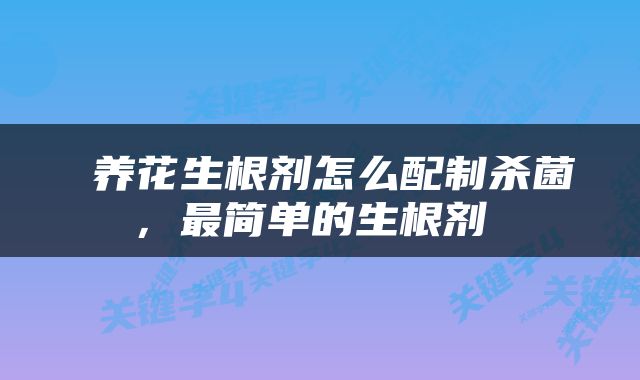  养花生根剂怎么配制杀菌，最简单的生根剂 