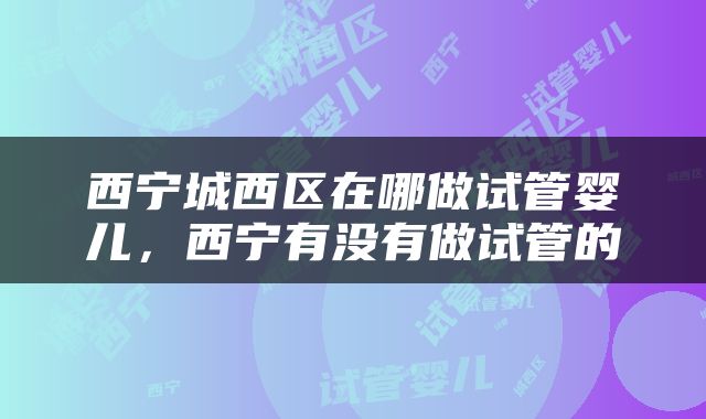 西宁城西区在哪做试管婴儿，西宁有没有做试管的