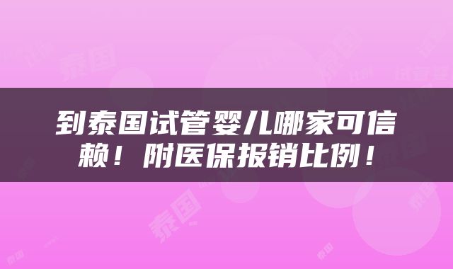 到泰国试管婴儿哪家可信赖！附医保报销比例！